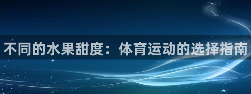 风动体育ios安装入口在哪：不同的水果甜度：体育运动的选择指南