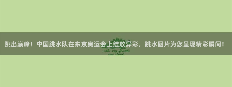 风动体育苹果版在哪下：跳出巅峰！中国跳水队在东京奥运会上绽放异彩，跳水图片为您呈现精彩瞬间！